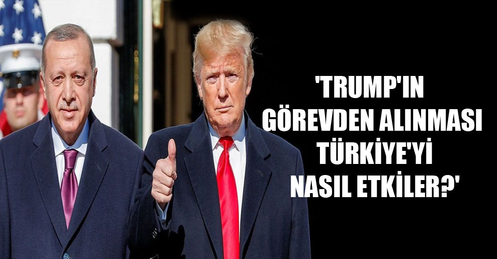 ‘Trump’ın görevden alınması Türkiye’yi nasıl etkiler?’
