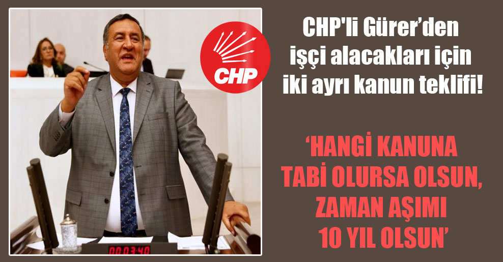CHP’li Gürer’den işçi alacakları için iki ayrı kanun teklifi!