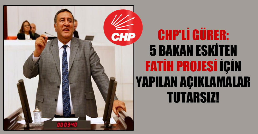 CHP’li Gürer: 5 Bakan eskiten FATİH Projesi için yapılan açıklamalar tutarsız!