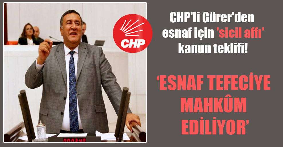 CHP’li Gürer’den esnaf için ‘sicil affı’ kanun teklifi!