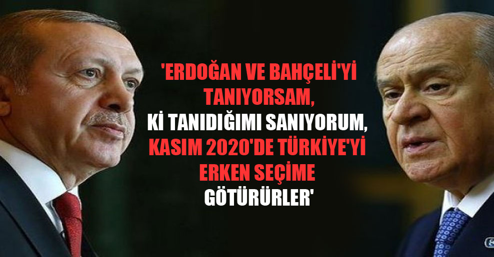 ‘Erdoğan ve Bahçeli’yi tanıyorsam, ki tanıdığımı sanıyorum, Kasım 2020’de Türkiye’yi erken seçime götürürler’
