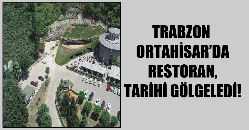 Trabzon Ortahisar’da restoran, tarihi gölgeledi!