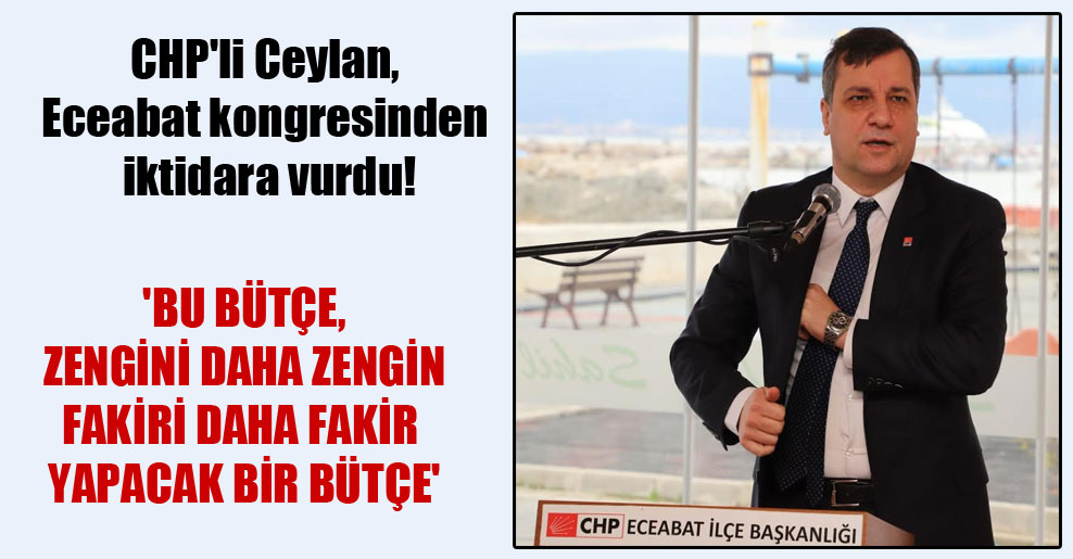 CHP’li Ceylan, Eceabat kongresinden iktidara vurdu! ‘Bu bütçe, zengini daha zengin fakiri daha fakir yapacak bir bütçe’