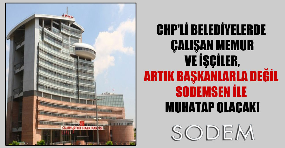 CHP’li belediyelerde çalışan memur ve işçiler, artık başkanlarla değil SODEMSEN ile muhatap olacak!