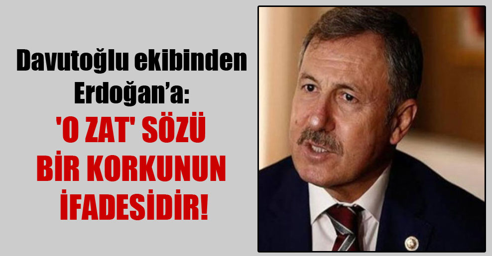 Davutoğlu ekibinden Erdoğan’a: ‘O zat’ sözü bir korkunun ifadesidir!