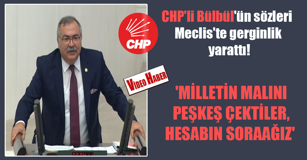 CHP’li Bülbül’ün sözleri Meclis’te gerginlik yarattı! ‘Milletin malını peşkeş çektiler, hesabını soracağız’