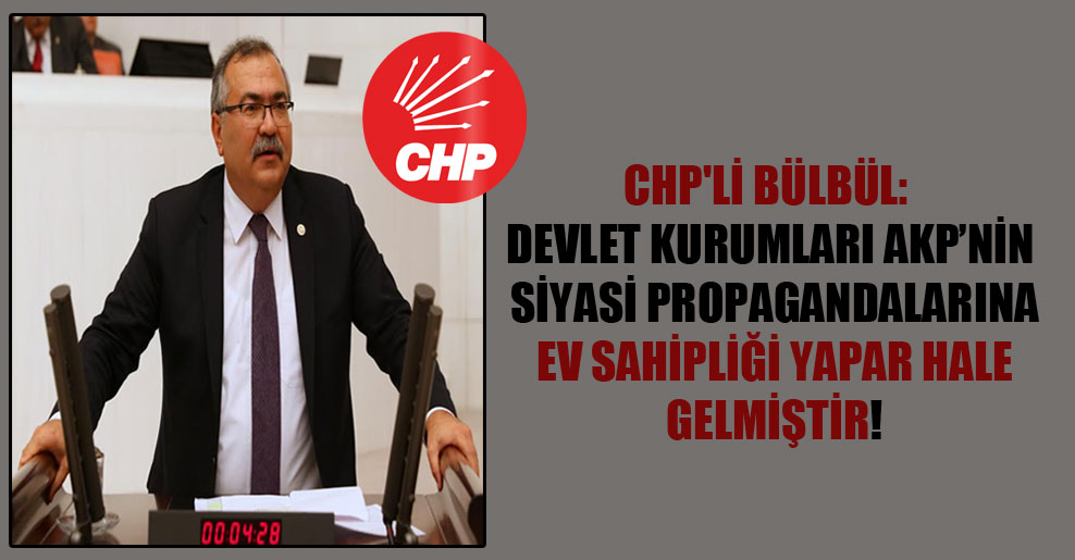 CHP’li Bülbül: Devlet kurumları AKP’nin siyasi propagandalarına ev sahipliği yapar hale gelmiştir!