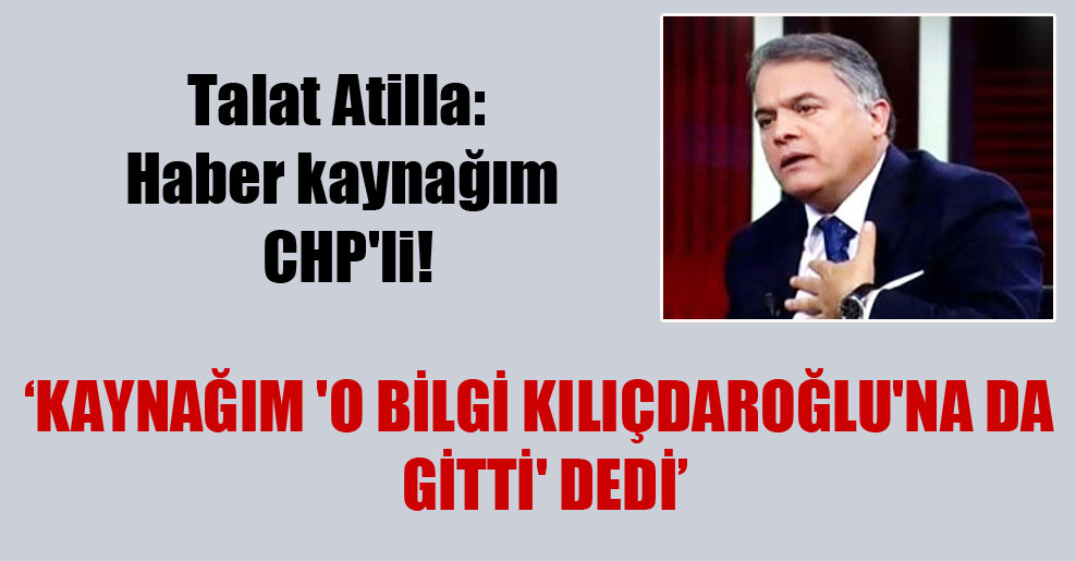 Talat Atilla: Haber kaynağım CHP’li!