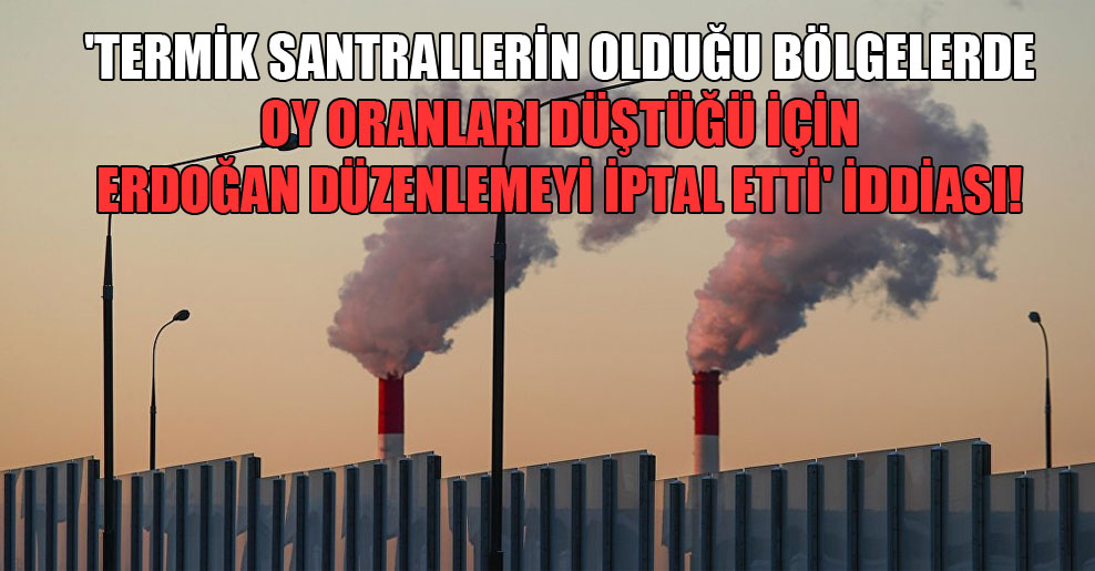 ‘Termik santrallerin olduğu bölgelerde oy oranları düştüğü için Erdoğan düzenlemeyi iptal etti’ iddiası!