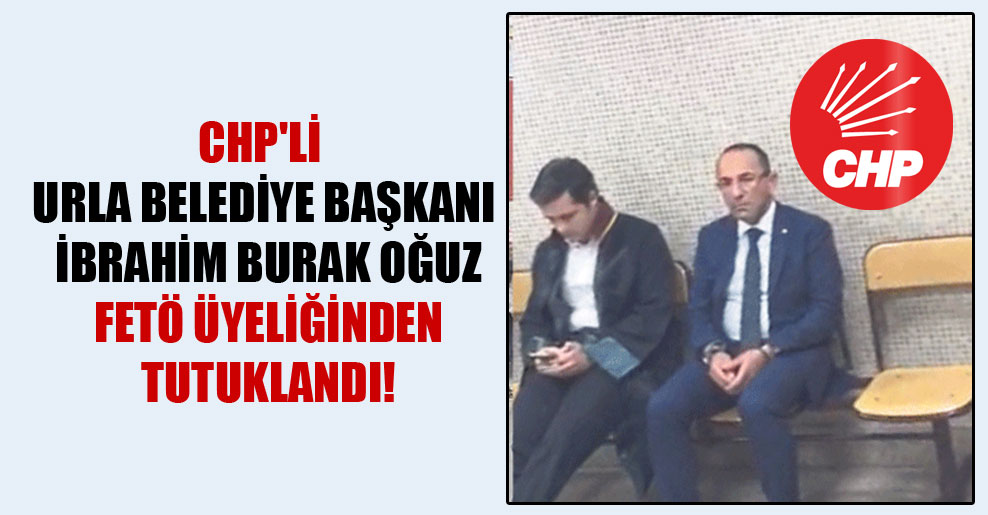 CHP’li Urla Belediye Başkanı İbrahim Burak Oğuz FETÖ üyeliğinden tutuklandı!