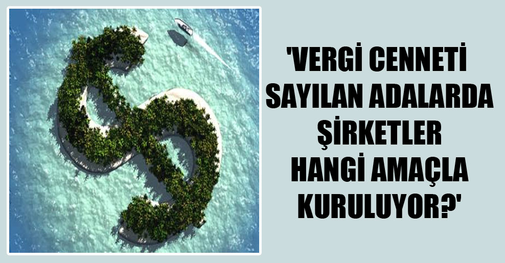 ‘Vergi cenneti sayılan adalarda şirketler hangi amaçla kuruluyor?’