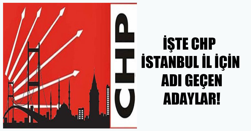 İşte CHP İstanbul İl için adı geçen adaylar!