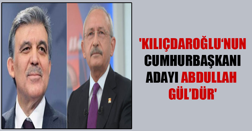 ‘Kılıçdaroğlu‘nun cumhurbaşkanı adayı Abdullah Gül’dür’