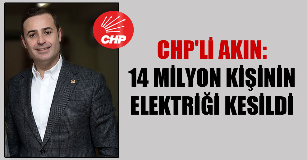 CHP’li Akın: 14 milyon kişinin elektriği kesildi