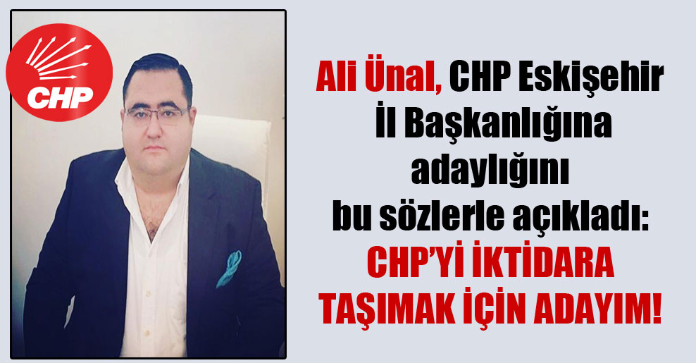 Ali Ünal, CHP Eskişehir İl Başkanlığına adaylığını bu sözlerle açıkladı: CHP’yi iktidara taşımak için adayım!