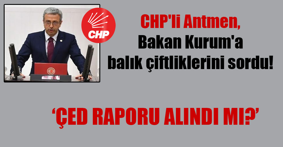 CHP’li Antmen, Bakan Kurum’a balık çiftliklerini sordu!