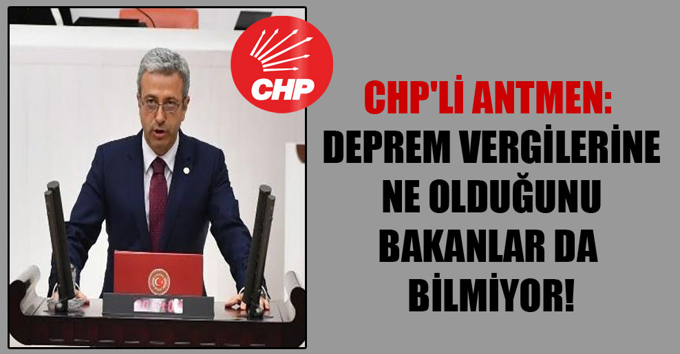CHP’li Antmen: Deprem vergilerine ne olduğunu bakanlar da bilmiyor!