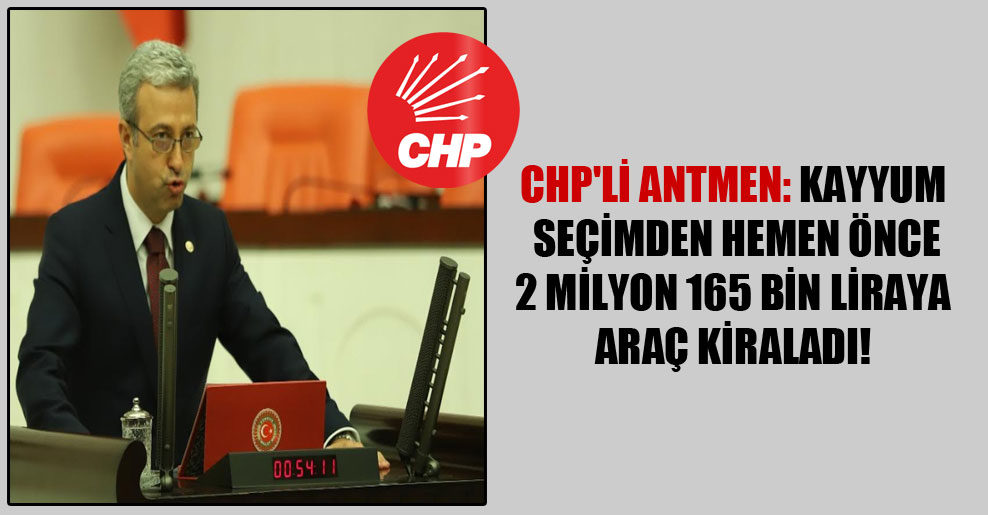 CHP’li Antmen: Kayyum seçimden hemen önce 2 milyon 165 bin Liraya araç kiraladı!
