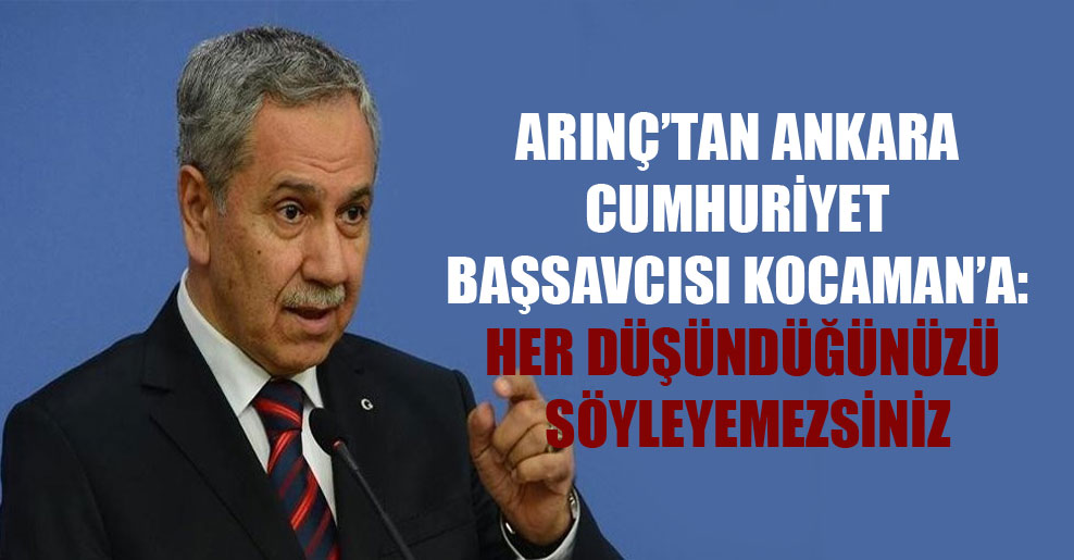 Arınç’tan Ankara Cumhuriyet Başsavcısı Kocaman’a: Her düşündüğünüzü söyleyemezsiniz