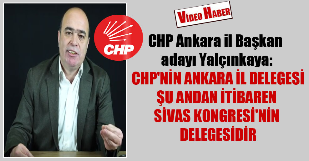 CHP Ankara il Başkan adayı Yalçınkaya: CHP’nin Ankara il delegesi şu andan itibaren Sivas Kongresi’nin delegesidir