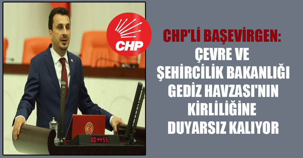 CHP’li Başevirgen: Çevre ve Şehircilik Bakanlığı Gediz Havzası’nın kirliliğine duyarsız kalıyor