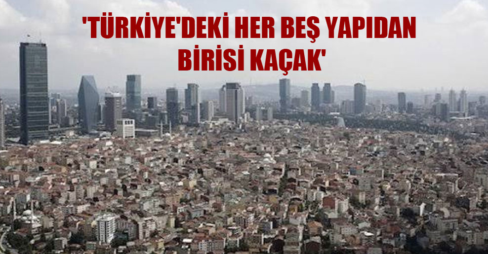‘Türkiye’deki her beş yapıdan birisi kaçak’