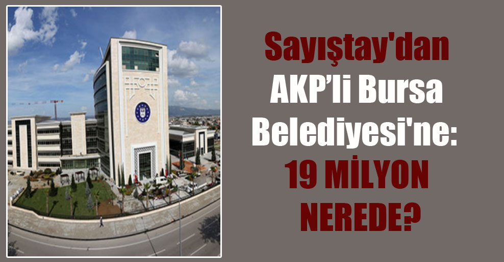 Sayıştay’dan AKP’li Bursa Belediyesi’ne: 19 milyon nerede?