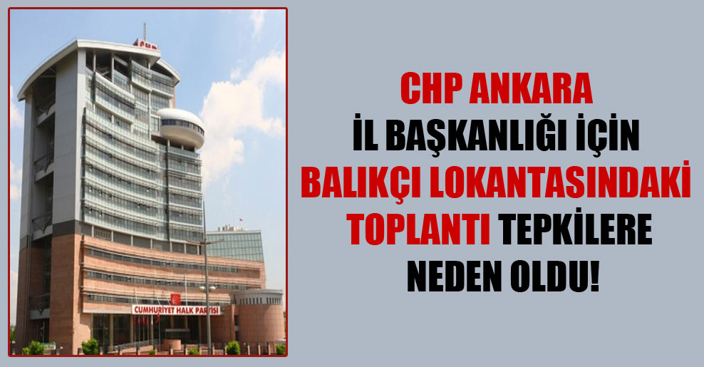 CHP Ankara İl Başkanlığı için balıkçı lokantasındaki toplantı tepkilere neden oldu!