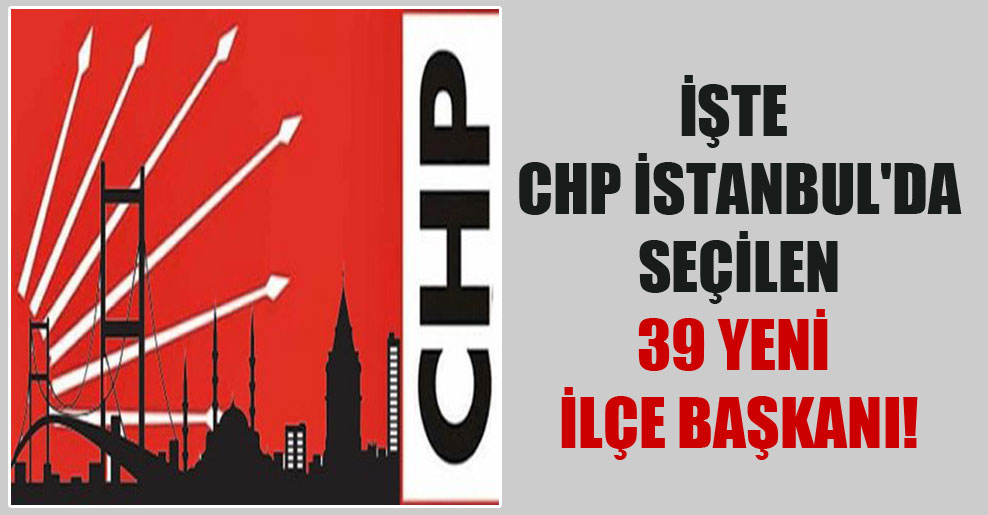 İşte CHP İstanbul’da seçilen 39 yeni ilçe başkanı!