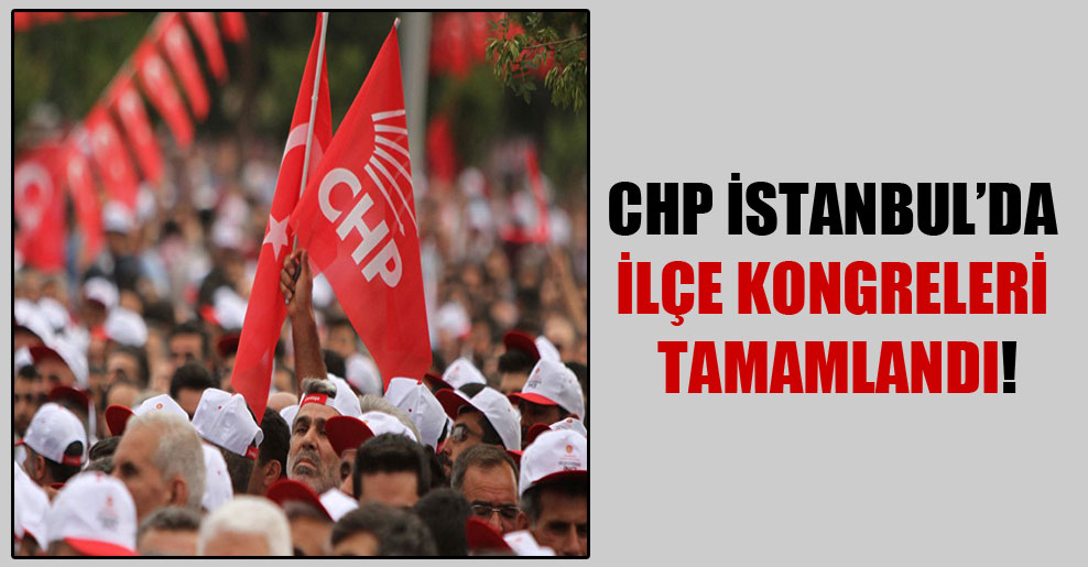 CHP İstanbul’da ilçe kongreleri tamamlandı!