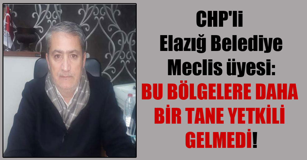 CHP’li Elazığ Belediye Meclis üyesi: Bu bölgelere daha bir tane yetkili gelmedi!