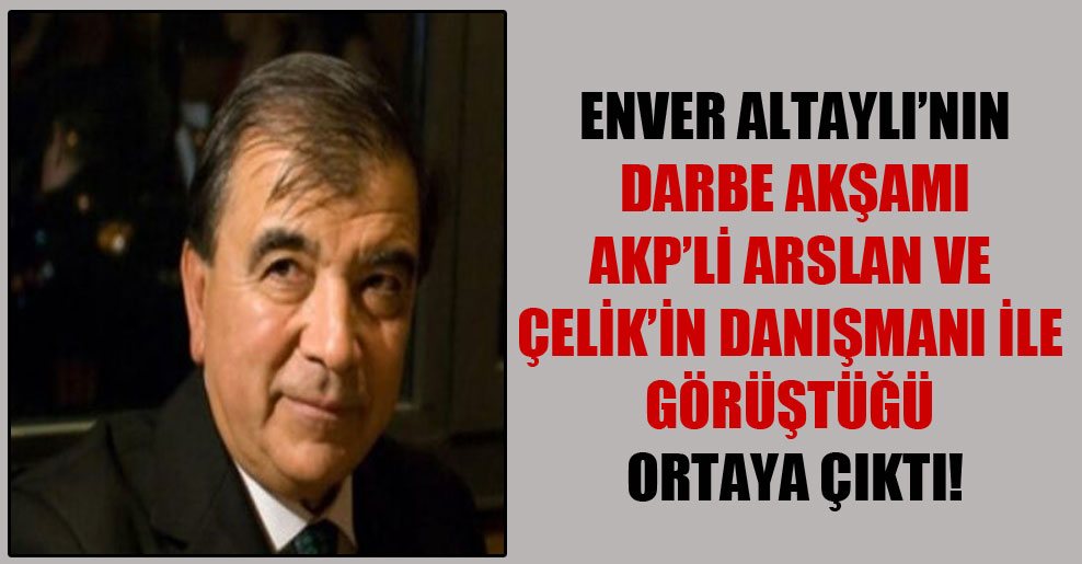 Enver Altaylı’nın darbe akşamı AKP’li Arslan ve Çelik’in danışmanı ile görüştüğü ortaya çıktı!