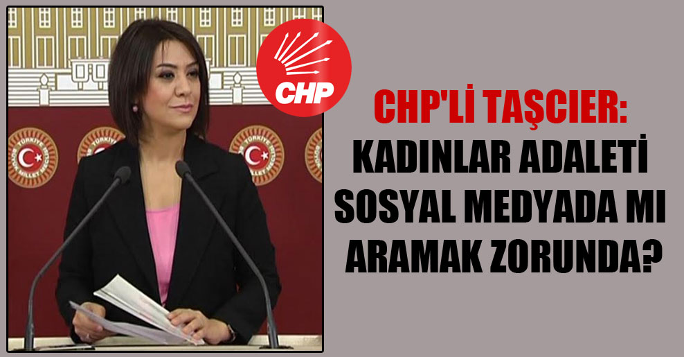 CHP’li Taşcıer: Kadınlar adaleti sosyal medyada mı aramak zorunda?