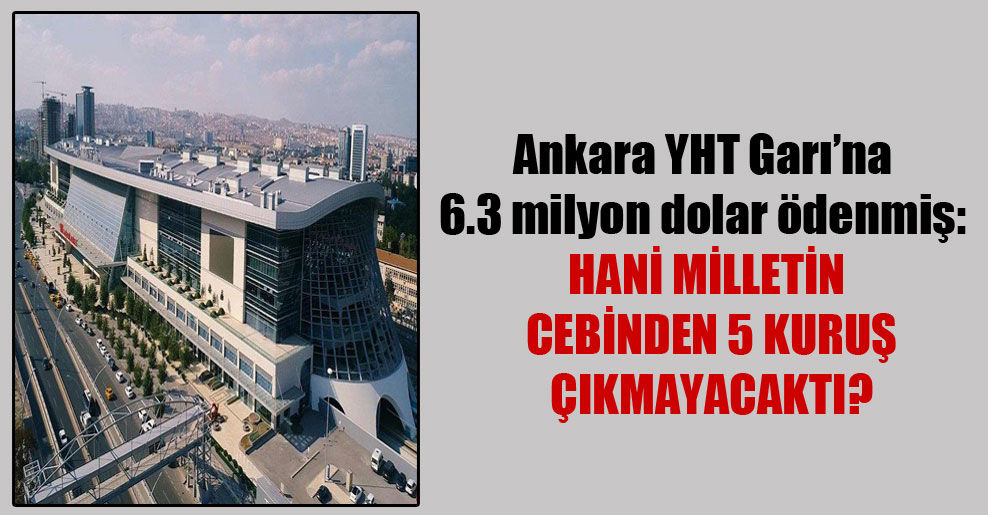 Ankara YHT Garı’na 6.3 milyon dolar ödenmiş: Hani milletin cebinden 5 kuruş çıkmayacaktı?