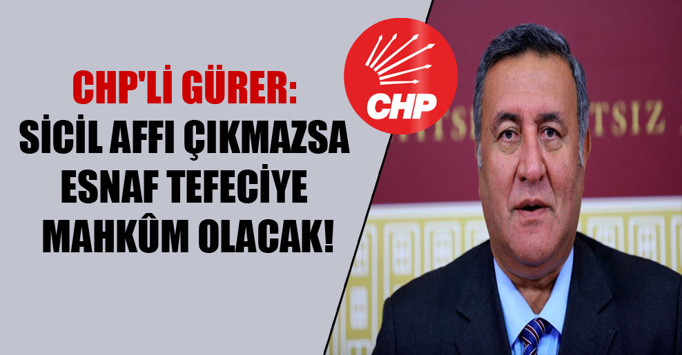 CHP’li Gürer: Sicil affı çıkmazsa esnaf tefeciye mahkûm olacak!