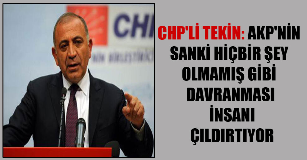 CHP’li Tekin: AKP’nin sanki hiçbir şey olmamış gibi davranması insanı çıldırtıyor