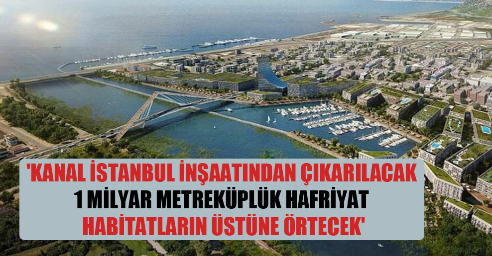 ‘Kanal İstanbul inşaatından çıkarılacak 1 milyar metreküplük hafriyat habitatların üstüne örtecek’