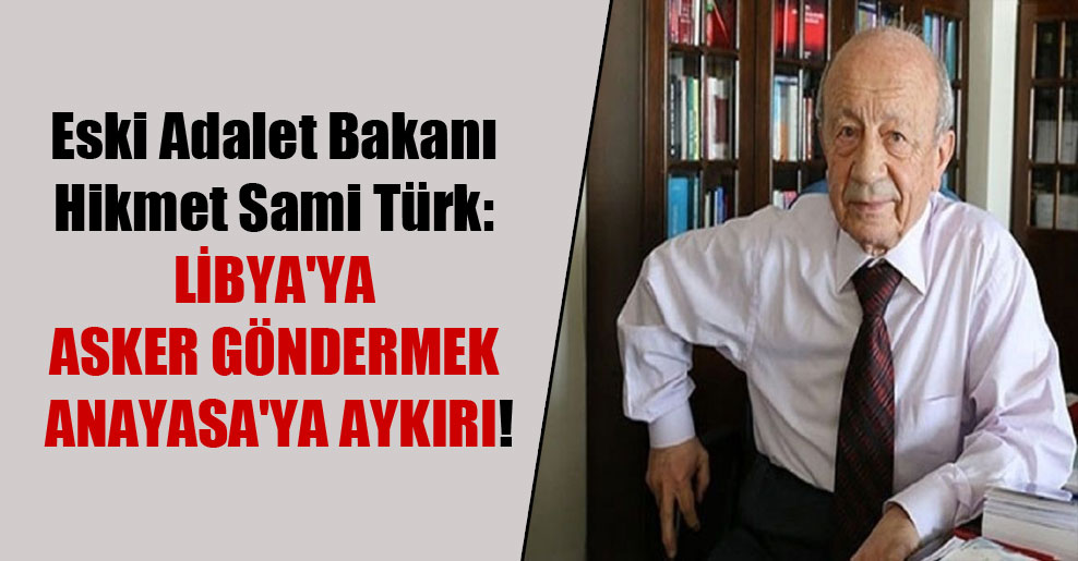 Eski Adalet Bakanı Hikmet Sami Türk: Libya’ya asker göndermek Anayasa’ya aykırı!