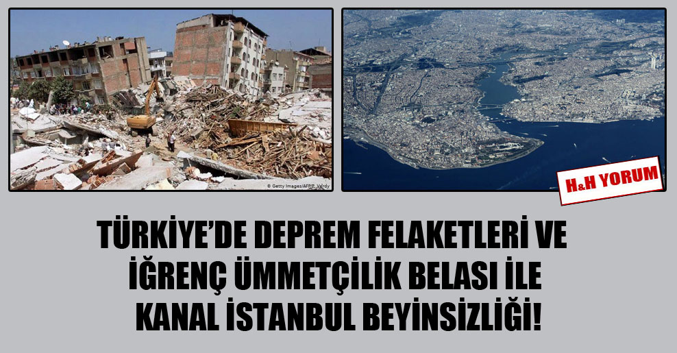 Türkiye’de deprem felaketleri ve iğrenç ümmetçilik belası ile Kanal İstanbul beyinsizliği!