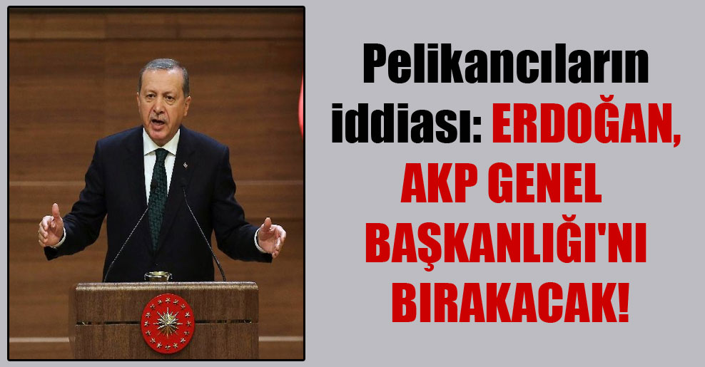 Pelikancıların iddiası: Erdoğan, AKP Genel Başkanlığı’nı bırakacak!