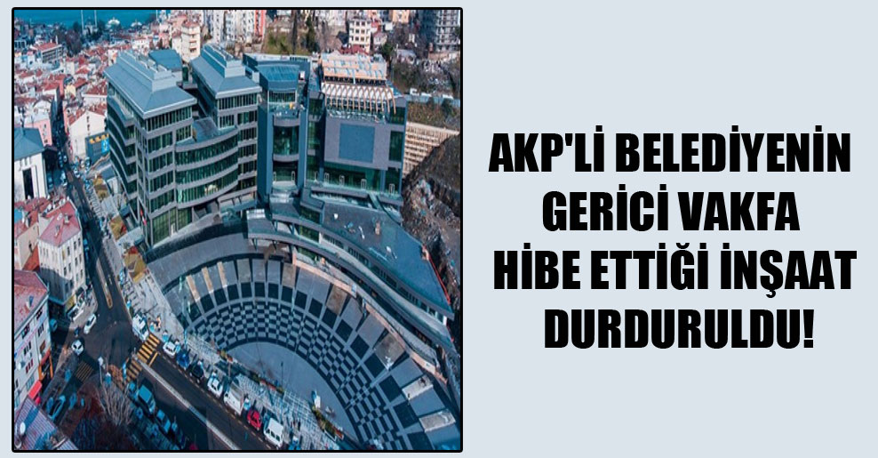 AKP’li belediyenin gerici vakfa hibe ettiği inşaat durduruldu!