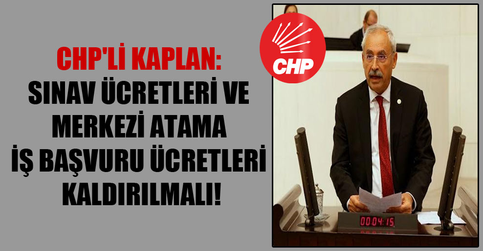 CHP’li Kaplan: Sınav ücretleri ve merkezi atama iş başvuru ücretleri kaldırılmalı!
