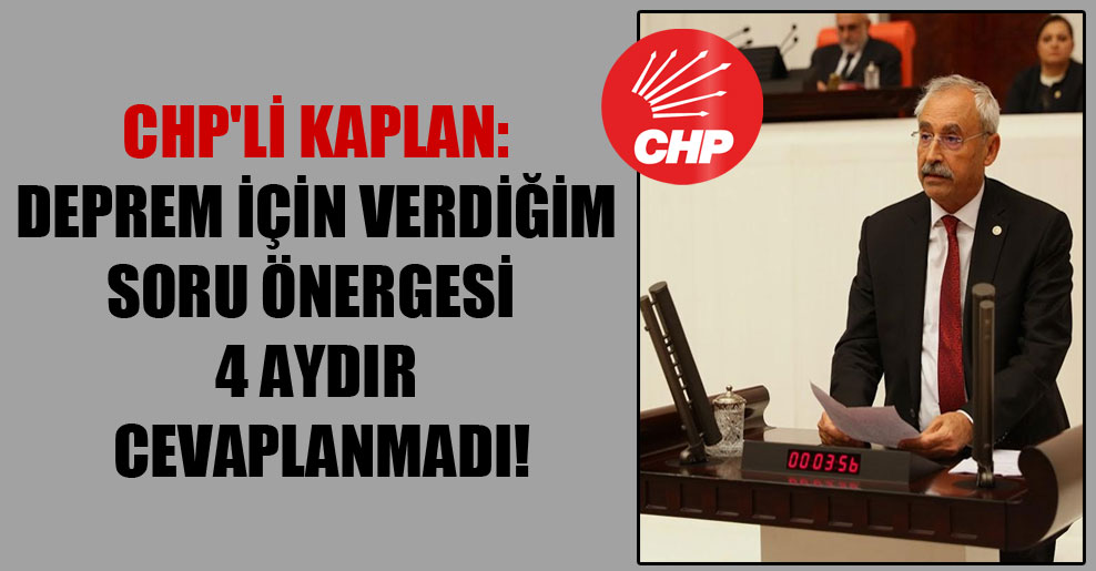 CHP’li Kaplan: Deprem için verdiğim soru önergesi 4 aydır cevaplanmadı!