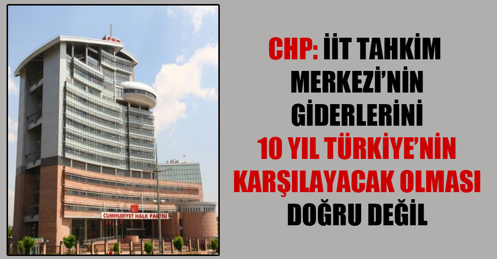 CHP: İİT Tahkim Merkezi’nin giderlerini 10 yıl Türkiye’nin karşılayacak olması doğru değil