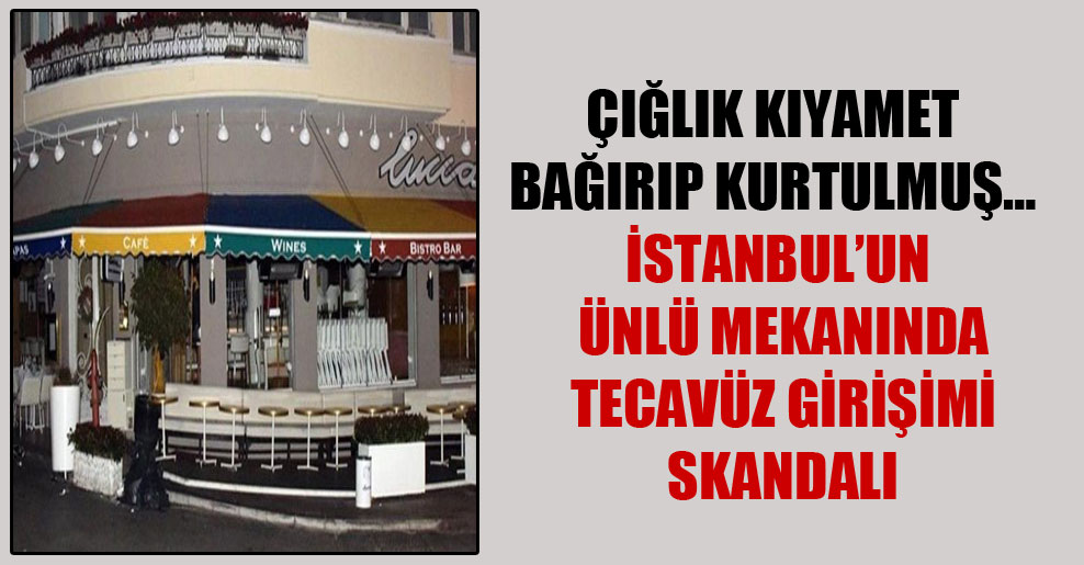 Çığlık kıyamet bağırıp kurtulmuş… İstanbul’un ünlü mekanında tecavüz girişimi skandalı