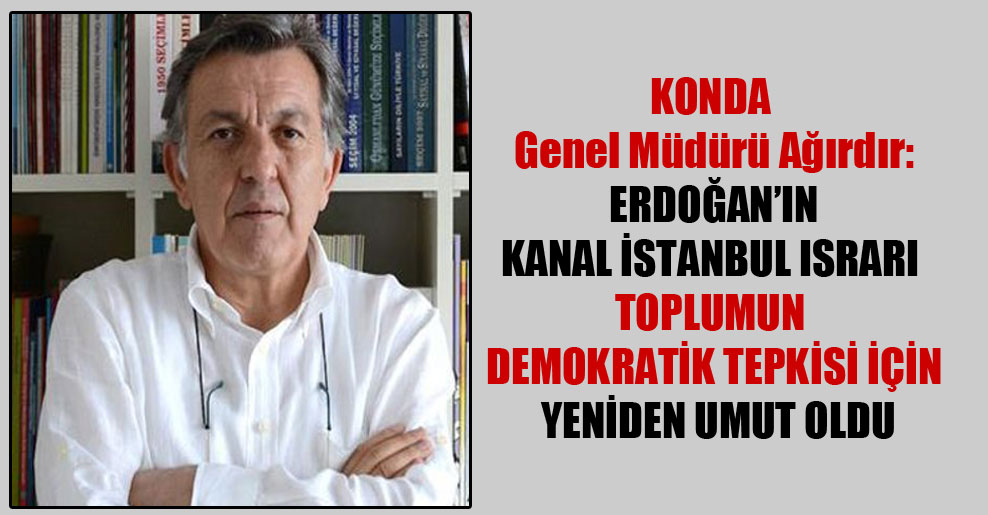 KONDA Genel Müdürü Ağırdır: Erdoğan’ın Kanal İstanbul ısrarı toplumun demokratik tepkisi için yeniden umut oldu