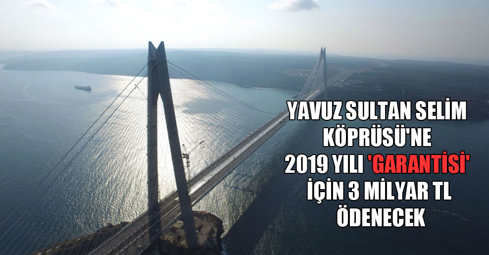 Yavuz Sultan Selim Köprüsü’ne 2019 yılı ‘garantisi’ için 3 milyar TL ödenecek