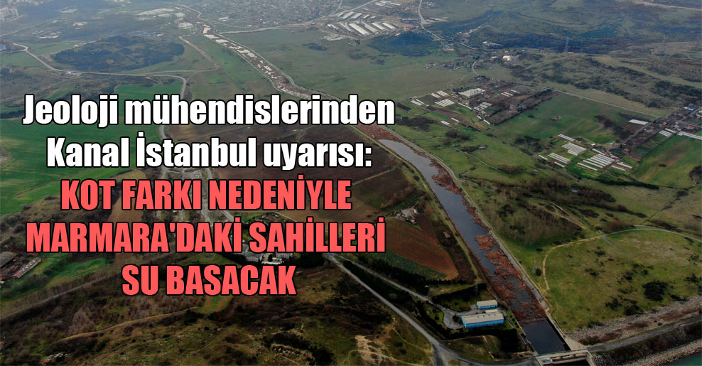Jeoloji mühendislerinden Kanal İstanbul uyarısı: Kot farkı nedeniyle Marmara’daki sahilleri su basacak
