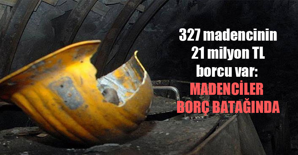 327 madencinin 21 milyon TL borcu var: Madenciler borç batağında