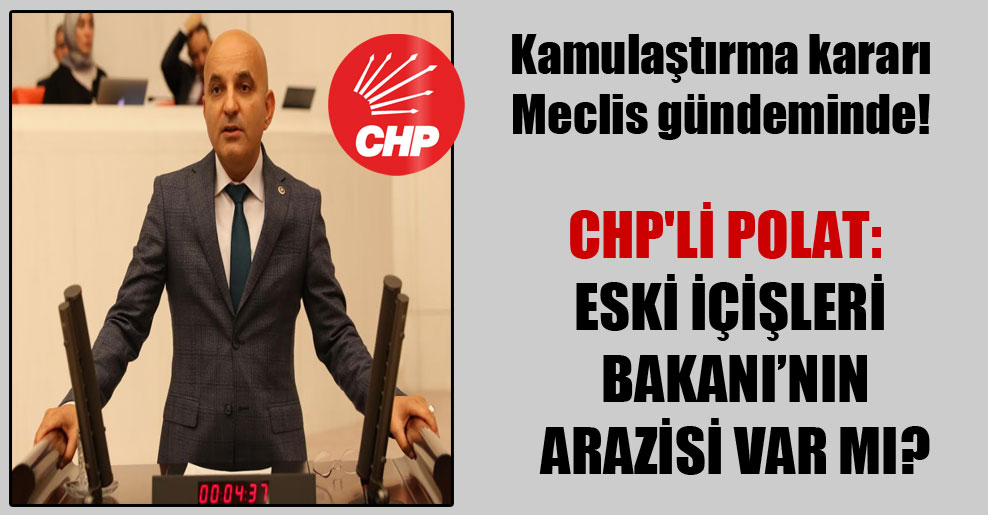 Kamulaştırma kararı Meclis gündeminde! CHP’li Polat: Eski İçişleri Bakanı’nın arazisi var mı?